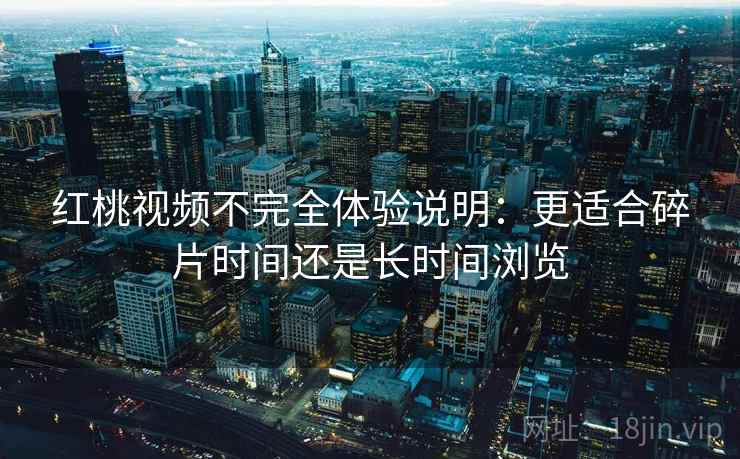 红桃视频不完全体验说明:更适合碎片时间还是长时间浏览 第1张 红桃视频不完全体验说明:更适合碎片时间还是长时间浏览 第1张
