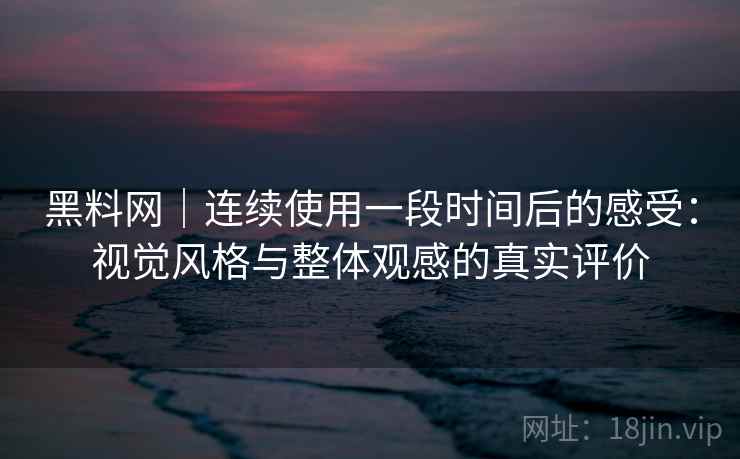 黑料网|连续使用一段时间后的感受:视觉风格与整体观感的真实评价 第2张 黑料网|连续使用一段时间后的感受:视觉风格与整体观感的真实评价 第2张