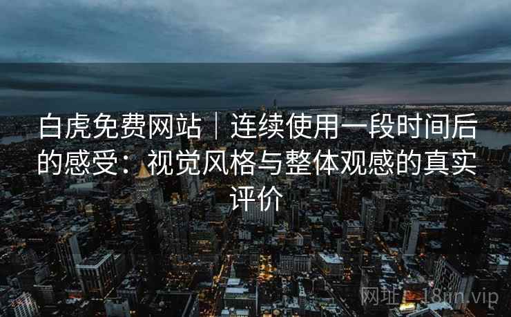 白虎免费网站｜连续使用一段时间后的感受：视觉风格与整体观感的真实评价  第1张