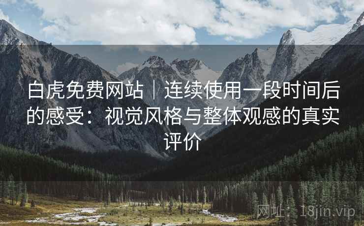 白虎免费网站｜连续使用一段时间后的感受：视觉风格与整体观感的真实评价  第2张