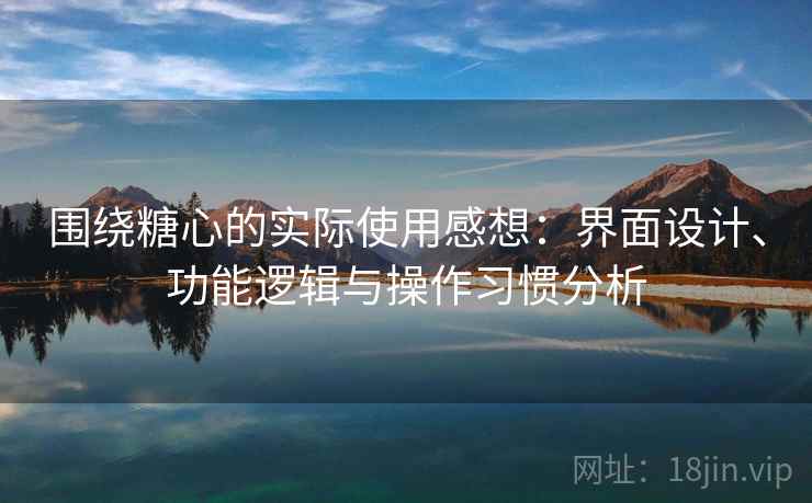 围绕糖心的实际使用感想：界面设计、功能逻辑与操作习惯分析  第1张