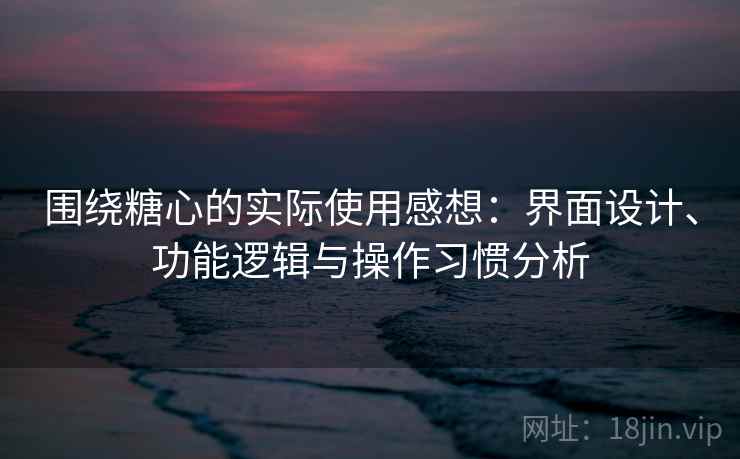 围绕糖心的实际使用感想：界面设计、功能逻辑与操作习惯分析  第2张