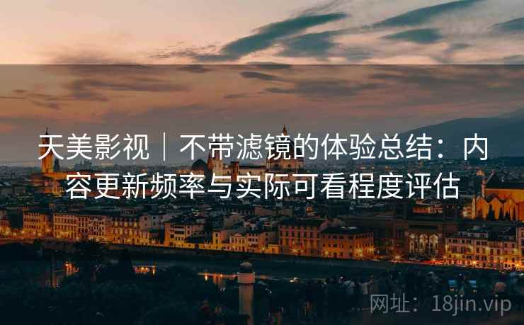 天美影视|不带滤镜的体验总结:内容更新频率与实际可看程度评估 第1张 天美影视|不带滤镜的体验总结:内容更新频率与实际可看程度评估 第1张