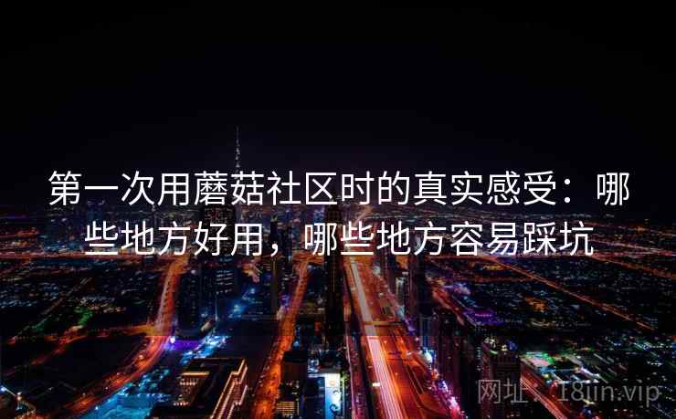 第一次用蘑菇社区时的真实感受:哪些地方好用,哪些地方容易踩坑 第1张 第一次用蘑菇社区时的真实感受:哪些地方好用,哪些地方容易踩坑 第1张