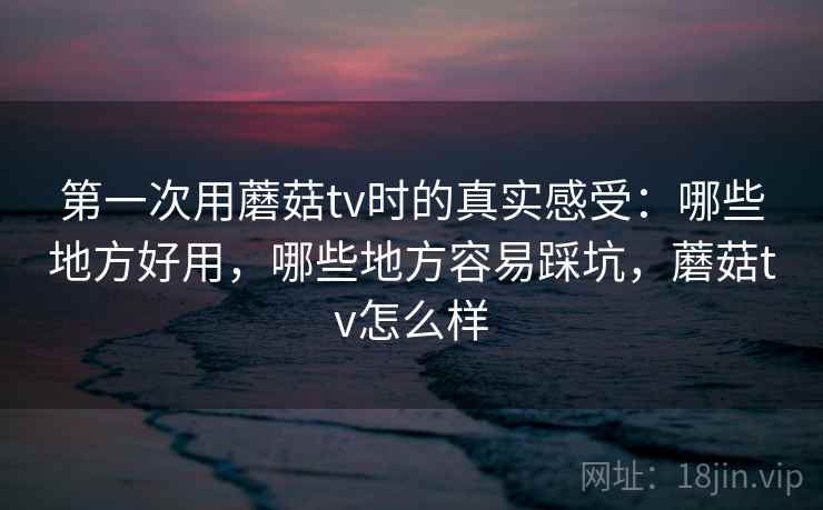 第一次用蘑菇tv时的真实感受:哪些地方好用,哪些地方容易踩坑,蘑菇tv怎么样 第2张 第一次用蘑菇tv时的真实感受:哪些地方好用,哪些地方容易踩坑,蘑菇tv怎么样 第2张