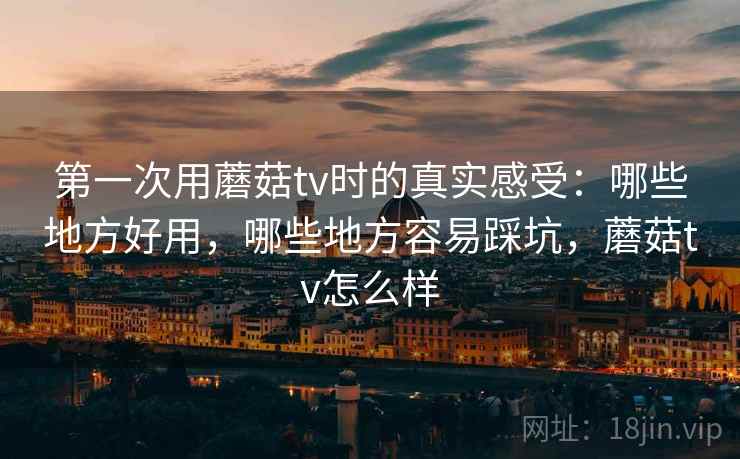 第一次用蘑菇tv时的真实感受:哪些地方好用,哪些地方容易踩坑,蘑菇tv怎么样 第1张 第一次用蘑菇tv时的真实感受:哪些地方好用,哪些地方容易踩坑,蘑菇tv怎么样 第1张