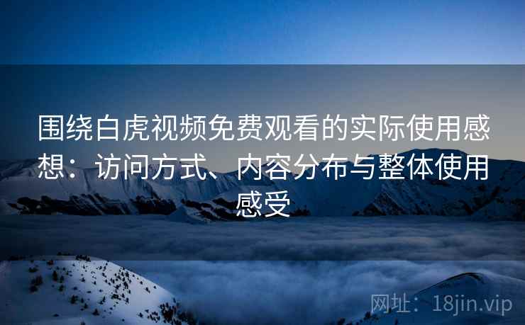 围绕白虎视频免费观看的实际使用感想:访问方式、内容分布与整体使用感受 第1张 围绕白虎视频免费观看的实际使用感想:访问方式、内容分布与整体使用感受 第1张
