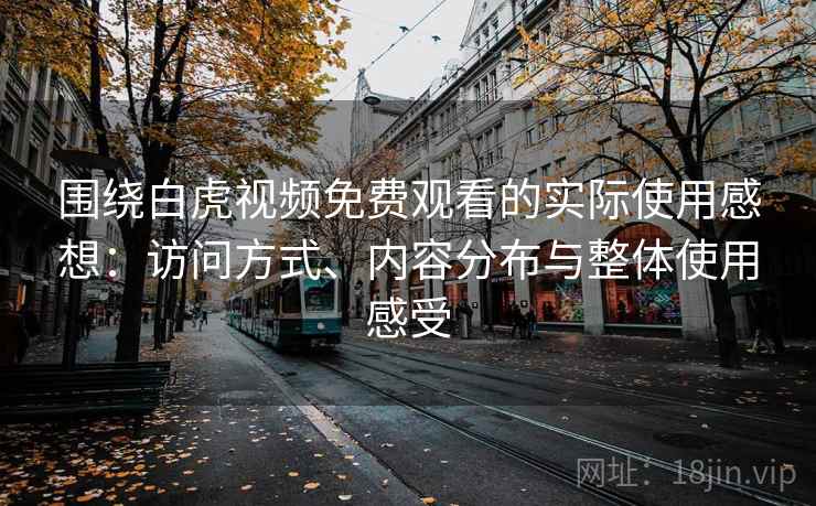 围绕白虎视频免费观看的实际使用感想:访问方式、内容分布与整体使用感受 第2张 围绕白虎视频免费观看的实际使用感想:访问方式、内容分布与整体使用感受 第2张