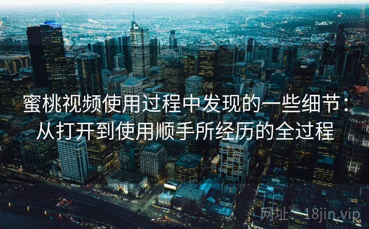 蜜桃视频使用过程中发现的一些细节:从打开到使用顺手所经历的全过程 第1张 蜜桃视频使用过程中发现的一些细节:从打开到使用顺手所经历的全过程 第1张