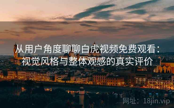 从用户角度聊聊白虎视频免费观看:视觉风格与整体观感的真实评价 第2张 从用户角度聊聊白虎视频免费观看:视觉风格与整体观感的真实评价 第2张