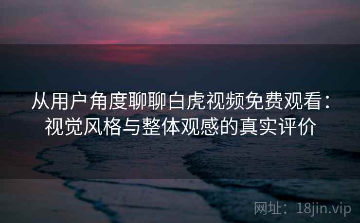 从用户角度聊聊白虎视频免费观看:视觉风格与整体观感的真实评价 第1张 从用户角度聊聊白虎视频免费观看:视觉风格与整体观感的真实评价 第1张