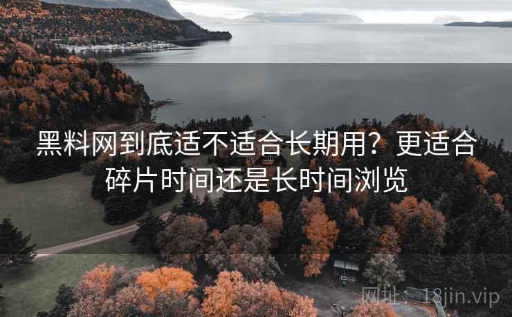 黑料网到底适不适合长期用？更适合碎片时间还是长时间浏览  第1张