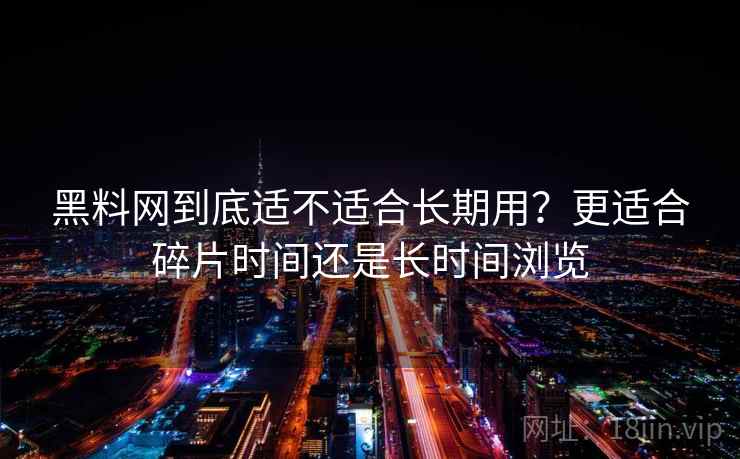 黑料网到底适不适合长期用？更适合碎片时间还是长时间浏览  第2张