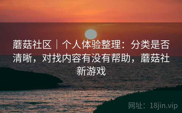 蘑菇社区|个人体验整理:分类是否清晰,对找内容有没有帮助,蘑菇社新游戏 第1张 蘑菇社区|个人体验整理:分类是否清晰,对找内容有没有帮助,蘑菇社新游戏 第1张