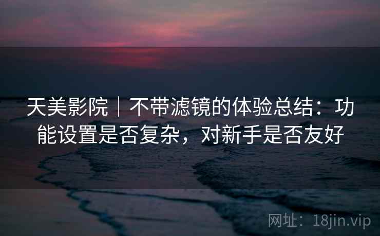 天美影院|不带滤镜的体验总结:功能设置是否复杂,对新手是否友好 第2张 天美影院|不带滤镜的体验总结:功能设置是否复杂,对新手是否友好 第2张