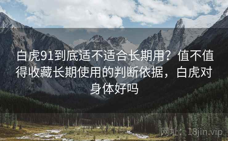 白虎91到底适不适合长期用?值不值得收藏长期使用的判断依据,白虎对身体好吗 第1张 白虎91到底适不适合长期用?值不值得收藏长期使用的判断依据,白虎对身体好吗 第1张
