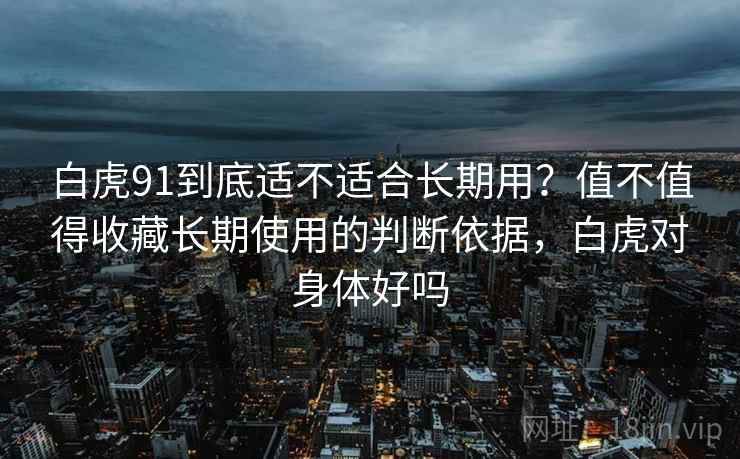 白虎91到底适不适合长期用?值不值得收藏长期使用的判断依据,白虎对身体好吗 第2张 白虎91到底适不适合长期用?值不值得收藏长期使用的判断依据,白虎对身体好吗 第2张