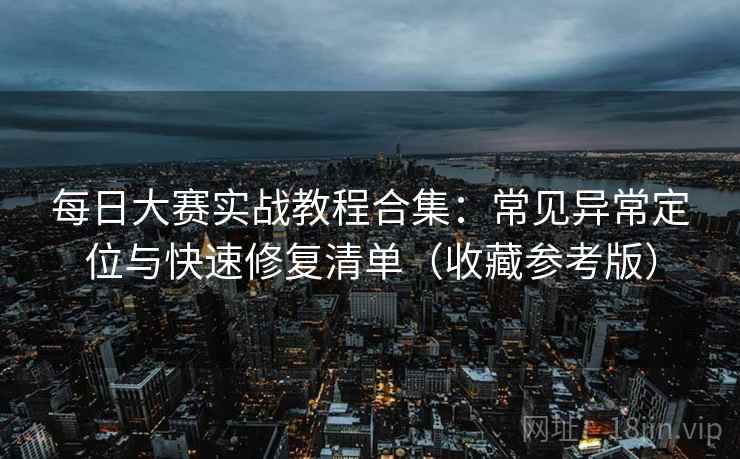 每日大赛实战教程合集:常见异常定位与快速修复清单(收藏参考版) 第2张 每日大赛实战教程合集:常见异常定位与快速修复清单(收藏参考版) 第2张