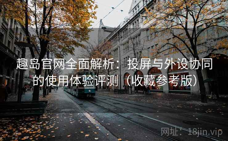 趣岛官网全面解析:投屏与外设协同的使用体验评测(收藏参考版) 第1张 趣岛官网全面解析:投屏与外设协同的使用体验评测(收藏参考版) 第1张
