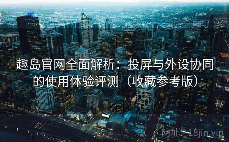 趣岛官网全面解析:投屏与外设协同的使用体验评测(收藏参考版) 第2张 趣岛官网全面解析:投屏与外设协同的使用体验评测(收藏参考版) 第2张