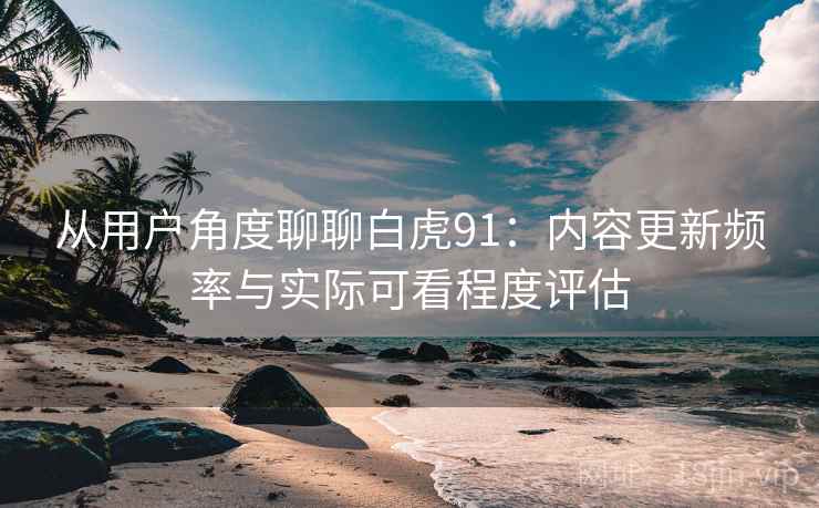 从用户角度聊聊白虎91：内容更新频率与实际可看程度评估  第1张