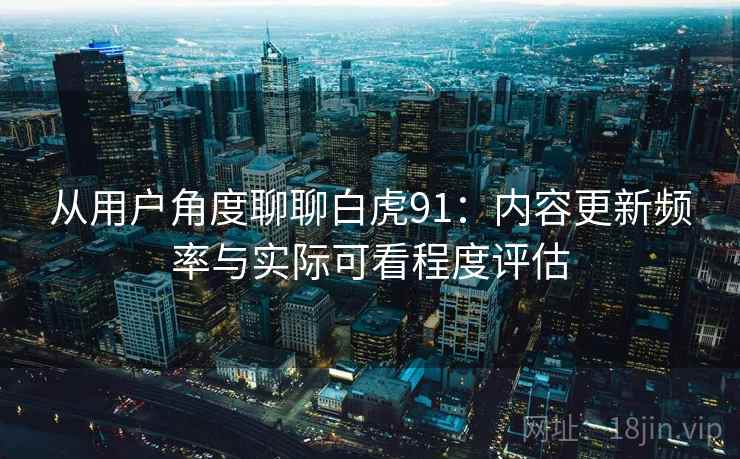 从用户角度聊聊白虎91：内容更新频率与实际可看程度评估  第2张