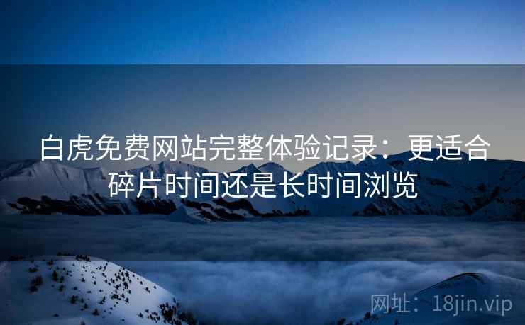 白虎免费网站完整体验记录:更适合碎片时间还是长时间浏览 第2张 白虎免费网站完整体验记录:更适合碎片时间还是长时间浏览 第2张
