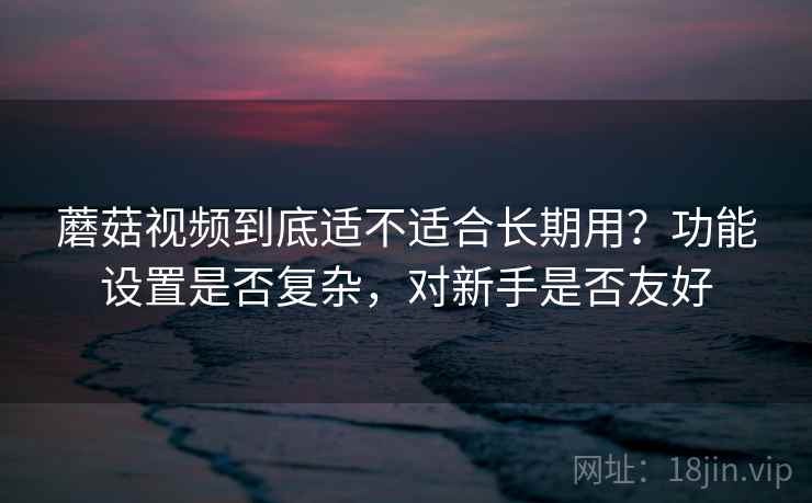 蘑菇视频到底适不适合长期用?功能设置是否复杂,对新手是否友好 第2张 蘑菇视频到底适不适合长期用?功能设置是否复杂,对新手是否友好 第2张