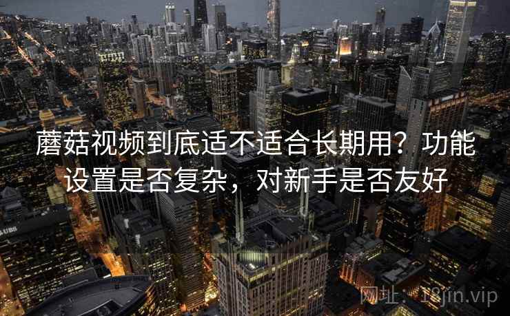 蘑菇视频到底适不适合长期用?功能设置是否复杂,对新手是否友好 第1张 蘑菇视频到底适不适合长期用?功能设置是否复杂,对新手是否友好 第1张