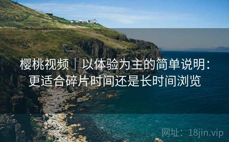 樱桃视频|以体验为主的简单说明:更适合碎片时间还是长时间浏览 第2张 樱桃视频|以体验为主的简单说明:更适合碎片时间还是长时间浏览 第2张