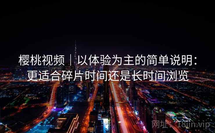 樱桃视频|以体验为主的简单说明:更适合碎片时间还是长时间浏览 第1张 樱桃视频|以体验为主的简单说明:更适合碎片时间还是长时间浏览 第1张