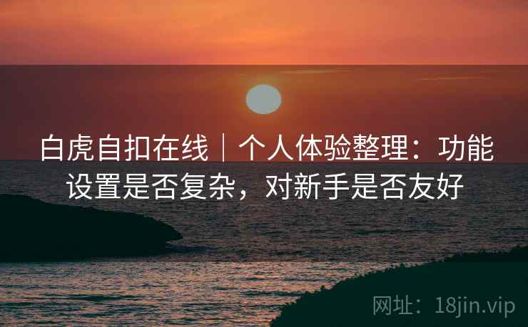 白虎自扣在线|个人体验整理:功能设置是否复杂,对新手是否友好 第2张 白虎自扣在线|个人体验整理:功能设置是否复杂,对新手是否友好 第2张