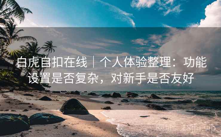 白虎自扣在线|个人体验整理:功能设置是否复杂,对新手是否友好 第1张 白虎自扣在线|个人体验整理:功能设置是否复杂,对新手是否友好 第1张