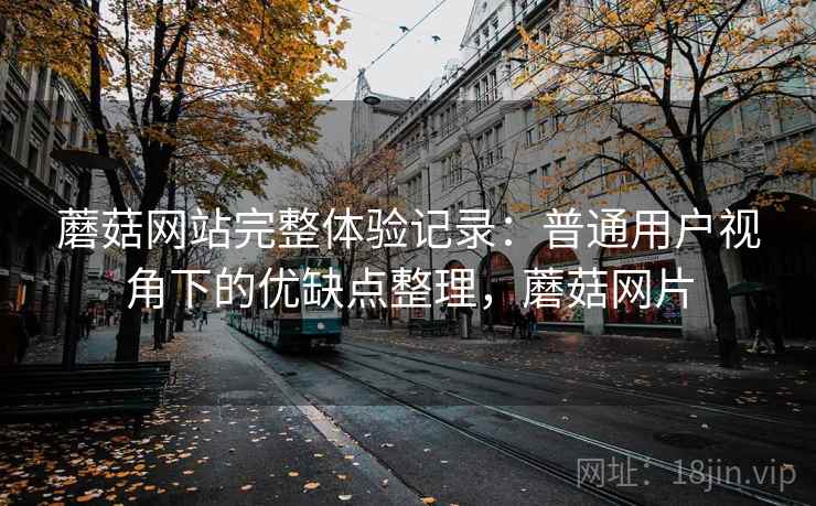 蘑菇网站完整体验记录:普通用户视角下的优缺点整理,蘑菇网片 第1张 蘑菇网站完整体验记录:普通用户视角下的优缺点整理,蘑菇网片 第1张