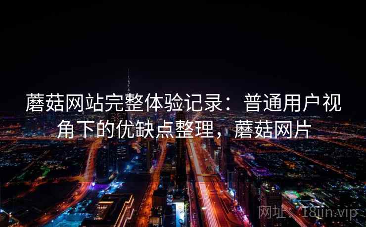 蘑菇网站完整体验记录:普通用户视角下的优缺点整理,蘑菇网片 第2张 蘑菇网站完整体验记录:普通用户视角下的优缺点整理,蘑菇网片 第2张