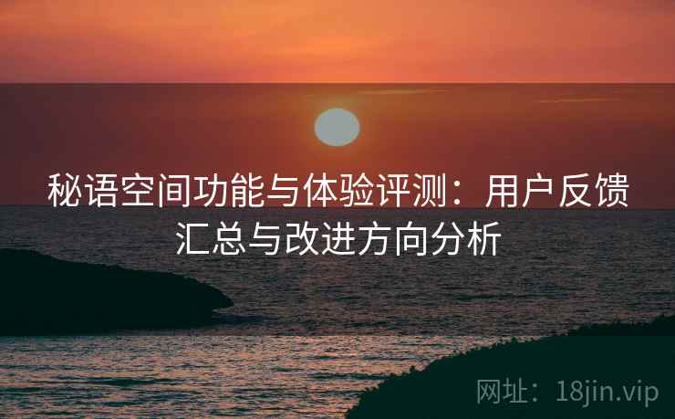 秘语空间功能与体验评测:用户反馈汇总与改进方向分析 第2张 秘语空间功能与体验评测:用户反馈汇总与改进方向分析 第2张