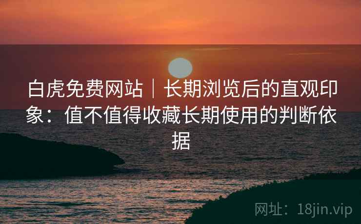 白虎免费网站｜长期浏览后的直观印象：值不值得收藏长期使用的判断依据  第2张