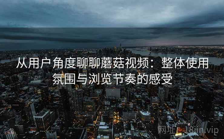 从用户角度聊聊蘑菇视频:整体使用氛围与浏览节奏的感受 第2张 从用户角度聊聊蘑菇视频:整体使用氛围与浏览节奏的感受 第2张