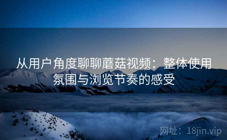 从用户角度聊聊蘑菇视频:整体使用氛围与浏览节奏的感受 第1张 从用户角度聊聊蘑菇视频:整体使用氛围与浏览节奏的感受 第1张