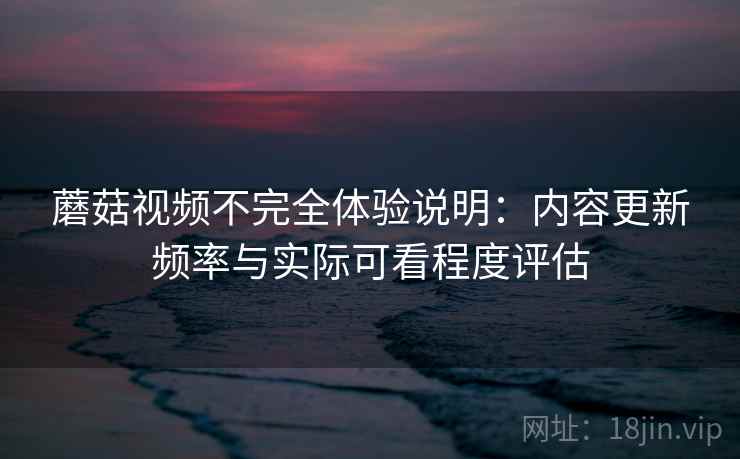 蘑菇视频不完全体验说明:内容更新频率与实际可看程度评估 第1张 蘑菇视频不完全体验说明:内容更新频率与实际可看程度评估 第1张