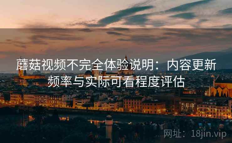 蘑菇视频不完全体验说明:内容更新频率与实际可看程度评估 第2张 蘑菇视频不完全体验说明:内容更新频率与实际可看程度评估 第2张