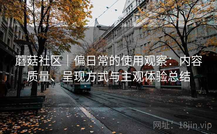 蘑菇社区|偏日常的使用观察:内容质量、呈现方式与主观体验总结 第1张 蘑菇社区|偏日常的使用观察:内容质量、呈现方式与主观体验总结 第1张